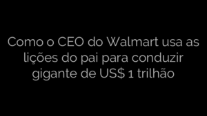 ​Como o CEO do Walmart usa as lições do pai para conduzir gigante de US$ 1 trilhão 